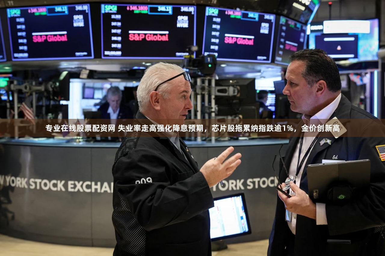 专业在线股票配资网 失业率走高强化降息预期，芯片股拖累纳指跌逾1%，金价创新高
