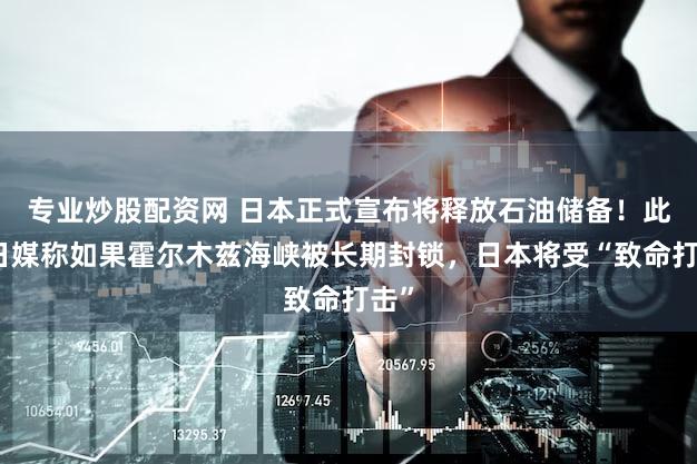 专业炒股配资网 日本正式宣布将释放石油储备！此前日媒称如果霍尔木兹海峡被长期封锁，日本将受“致命打击”
