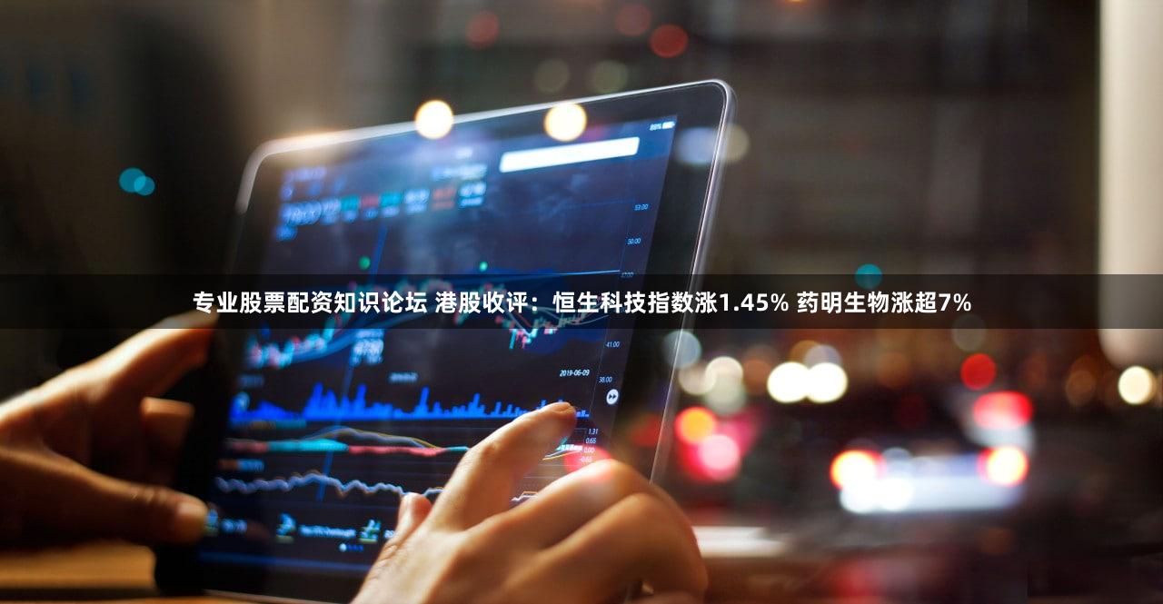 专业股票配资知识论坛 港股收评:恒生科技指数涨1.45% 药明生物涨超7%