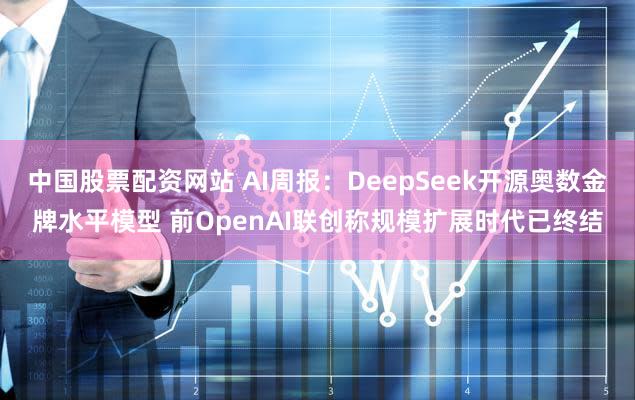 中国股票配资网站 AI周报：DeepSeek开源奥数金牌水平模型 前OpenAI联创称规模扩展时代已终结
