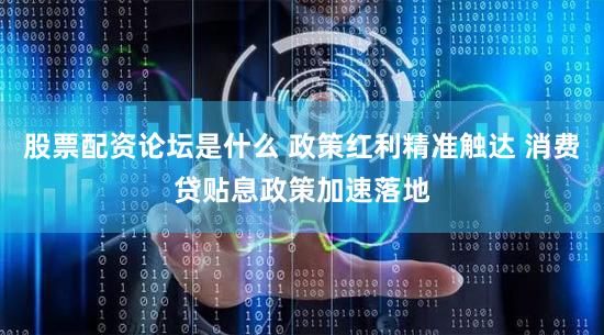 股票配资论坛是什么 政策红利精准触达 消费贷贴息政策加速落地