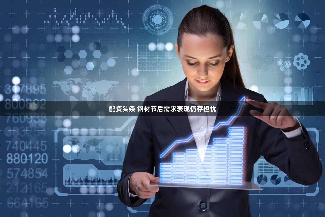配资头条 钢材节后需求表现仍存担忧