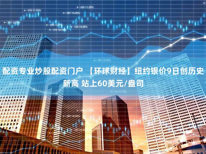 配资专业炒股配资门户 【环球财经】纽约银价9日创历史新高 站上60美元/盎司
