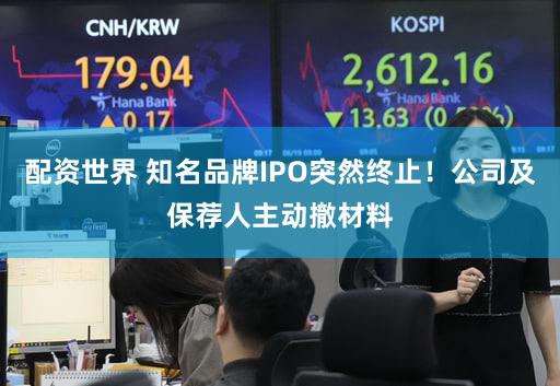 配资世界 知名品牌IPO突然终止!公司及保荐人主动撤材料