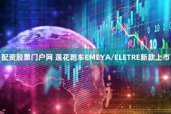 配资股票门户网 莲花跑车EMEYA/ELETRE新款上市