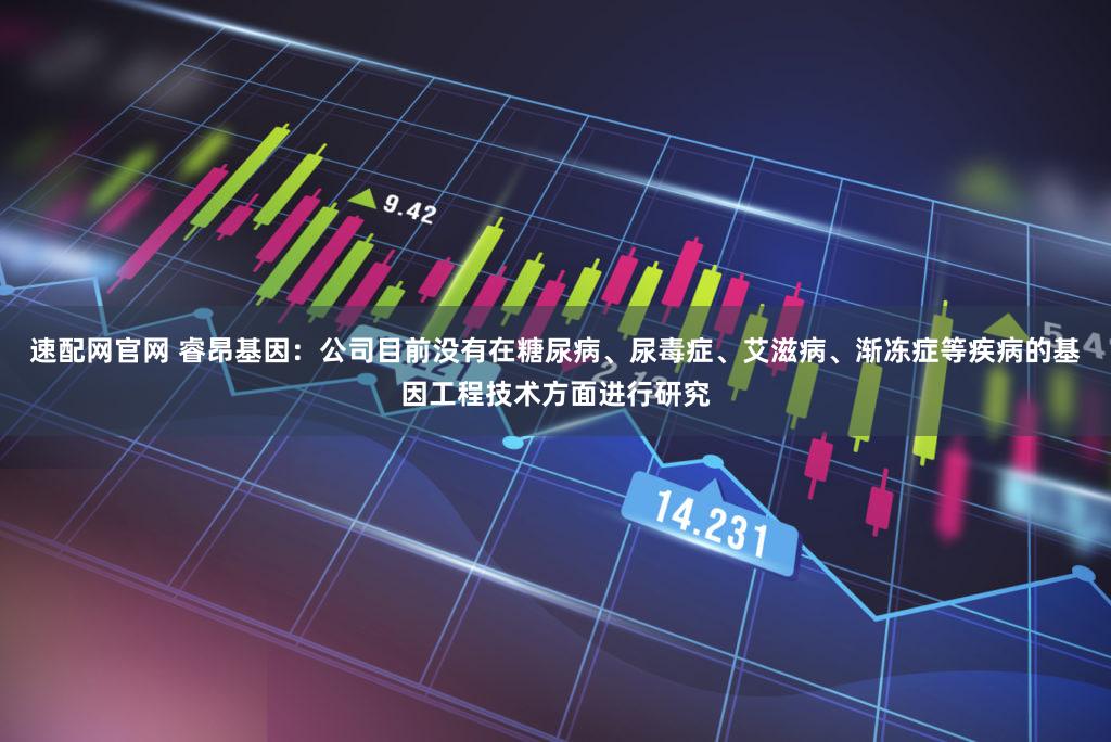 速配网官网 睿昂基因：公司目前没有在糖尿病、尿毒症、艾滋病、渐冻症等疾病的基因工程技术方面进行研究