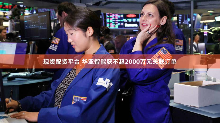现货配资平台 华亚智能获不超2000万元关联订单