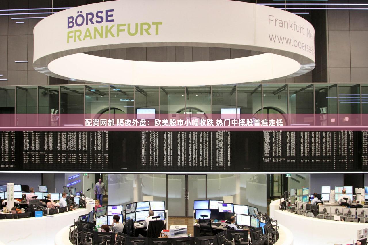 配资网都 隔夜外盘：欧美股市小幅收跌 热门中概股普遍走低