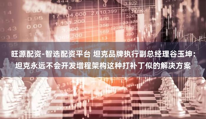 旺源配资-智选配资平台 坦克品牌执行副总经理谷玉坤：坦克永远不会开发增程架构这种打补丁似的解决方案