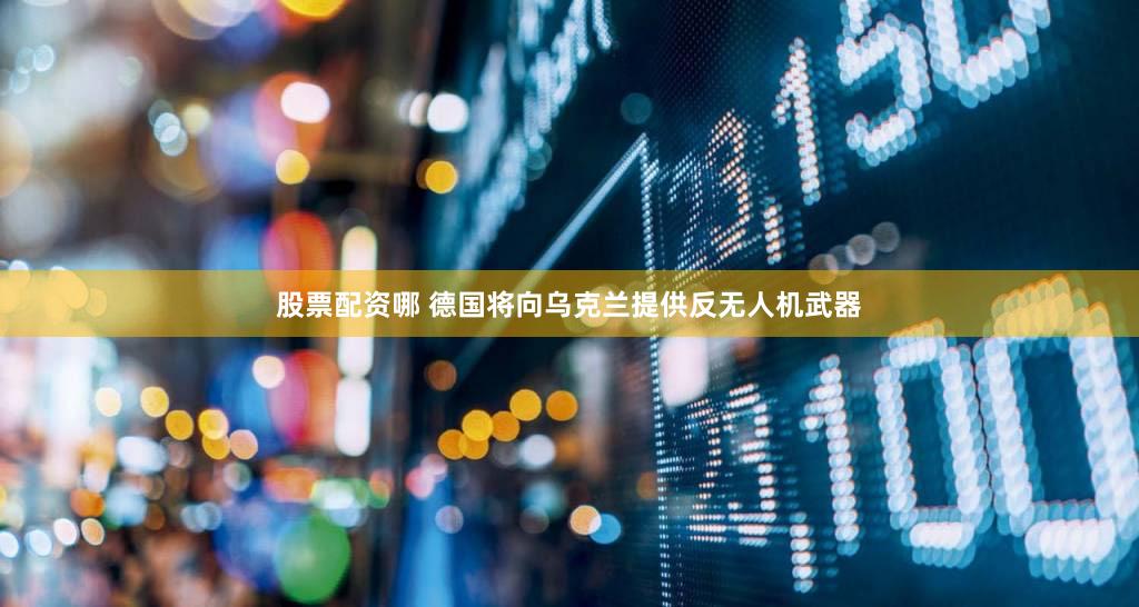 股票配资哪 德国将向乌克兰提供反无人机武器