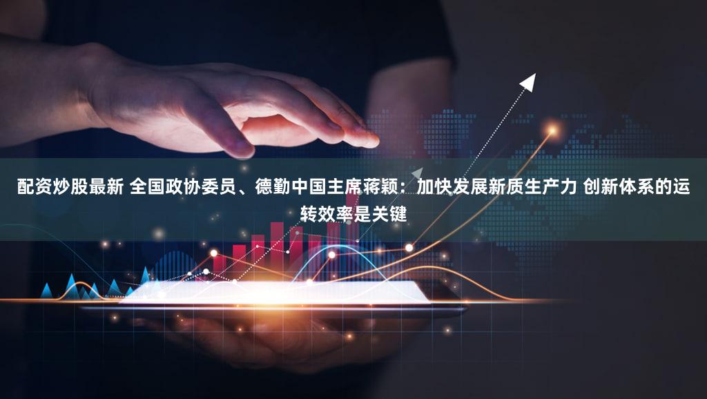 配资炒股最新 全国政协委员、德勤中国主席蒋颖：加快发展新质生产力 创新体系的运转效率是关键