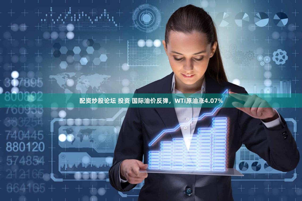 配资炒股论坛 投资 国际油价反弹，WTI原油涨4.07%