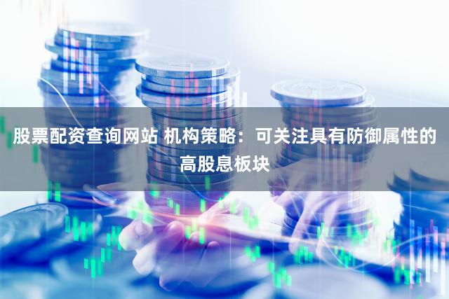 股票配资查询网站 机构策略：可关注具有防御属性的高股息板块