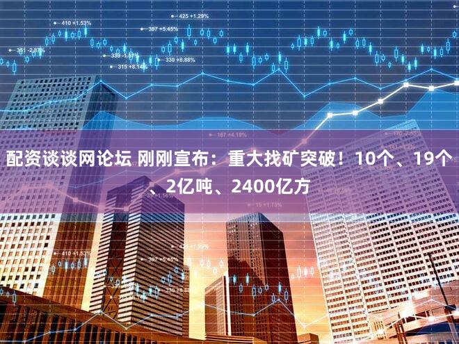 配资谈谈网论坛 刚刚宣布：重大找矿突破！10个、19个、2亿吨、2400亿方