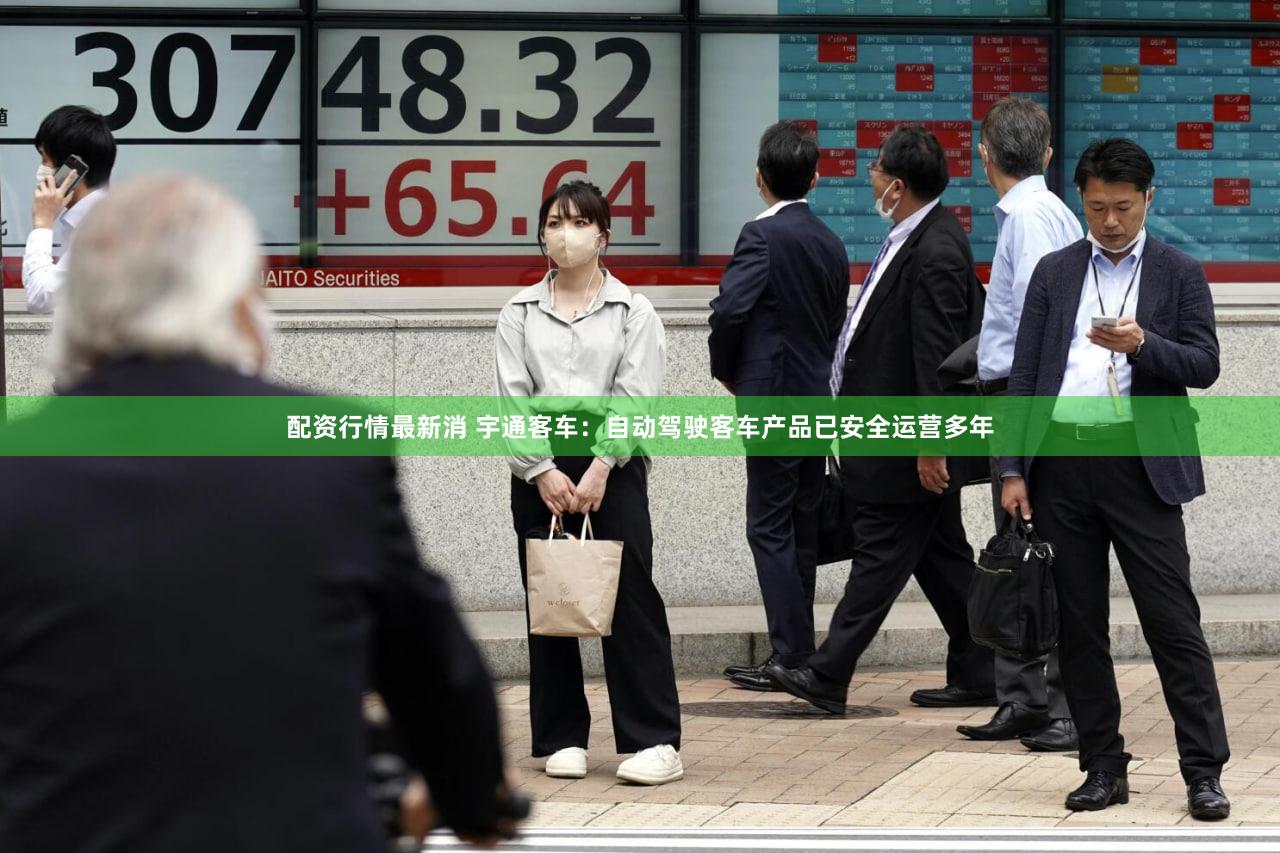 配资行情最新消 宇通客车：自动驾驶客车产品已安全运营多年