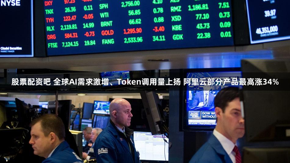 股票配资吧 全球AI需求激增、Token调用量上扬 阿里云部分产品最高涨34%