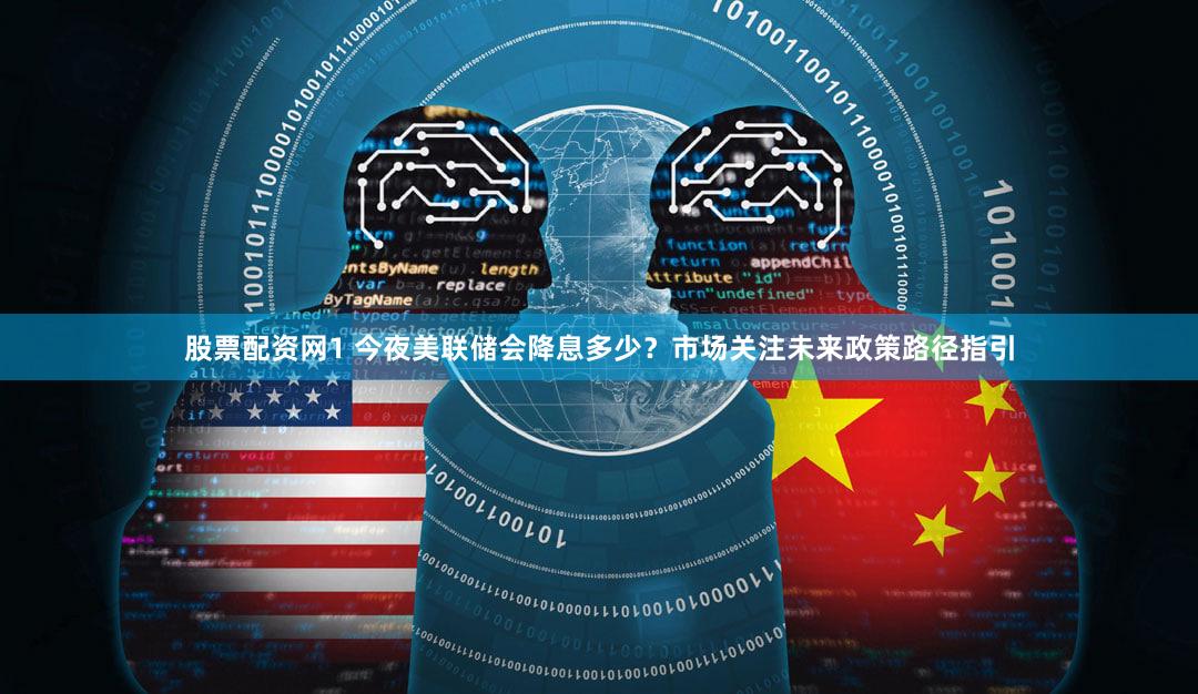 股票配资网1 今夜美联储会降息多少？市场关注未来政策路径指引