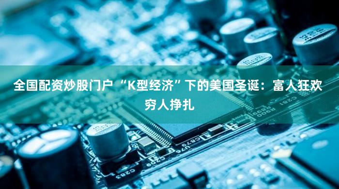 全国配资炒股门户 “K型经济”下的美国圣诞：富人狂欢 穷人挣扎