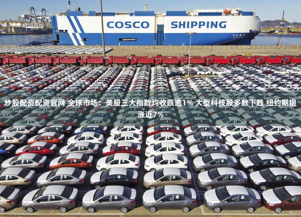 炒股配资配资官网 全球市场：美股三大指数均收跌逾1% 大型科技股多数下跌 纽约期银涨近7%