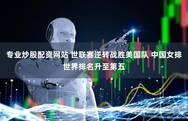 专业炒股配资网站 世联赛逆转战胜美国队 中国女排世界排名升至第五