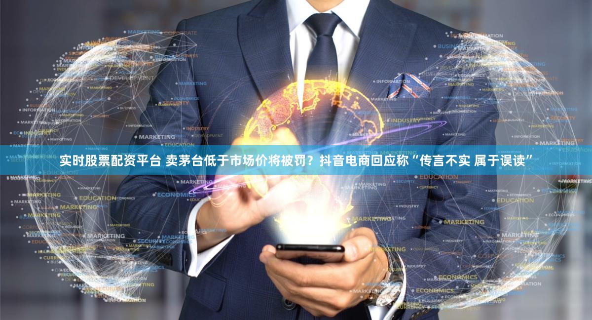 实时股票配资平台 卖茅台低于市场价将被罚？抖音电商回应称“传言不实 属于误读”