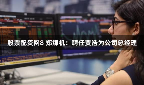 股票配资网8 郑煤机：聘任贾浩为公司总经理