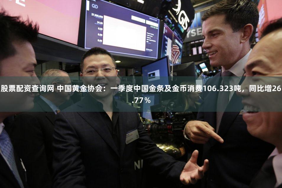 股票配资查询网 中国黄金协会：一季度中国金条及金币消费106.323吨，同比增26.77％