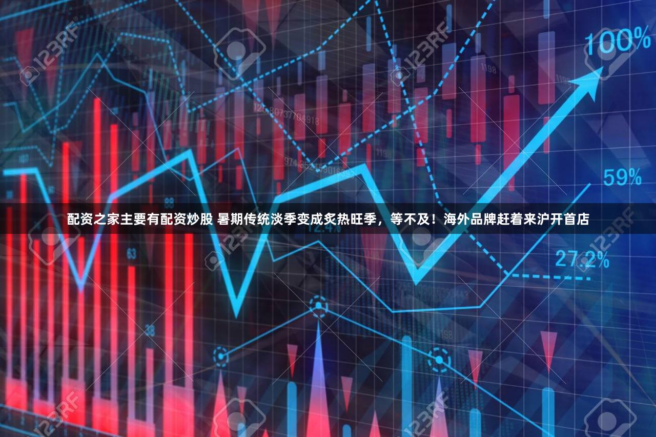 配资之家主要有配资炒股 暑期传统淡季变成炙热旺季，等不及！海外品牌赶着来沪开首店