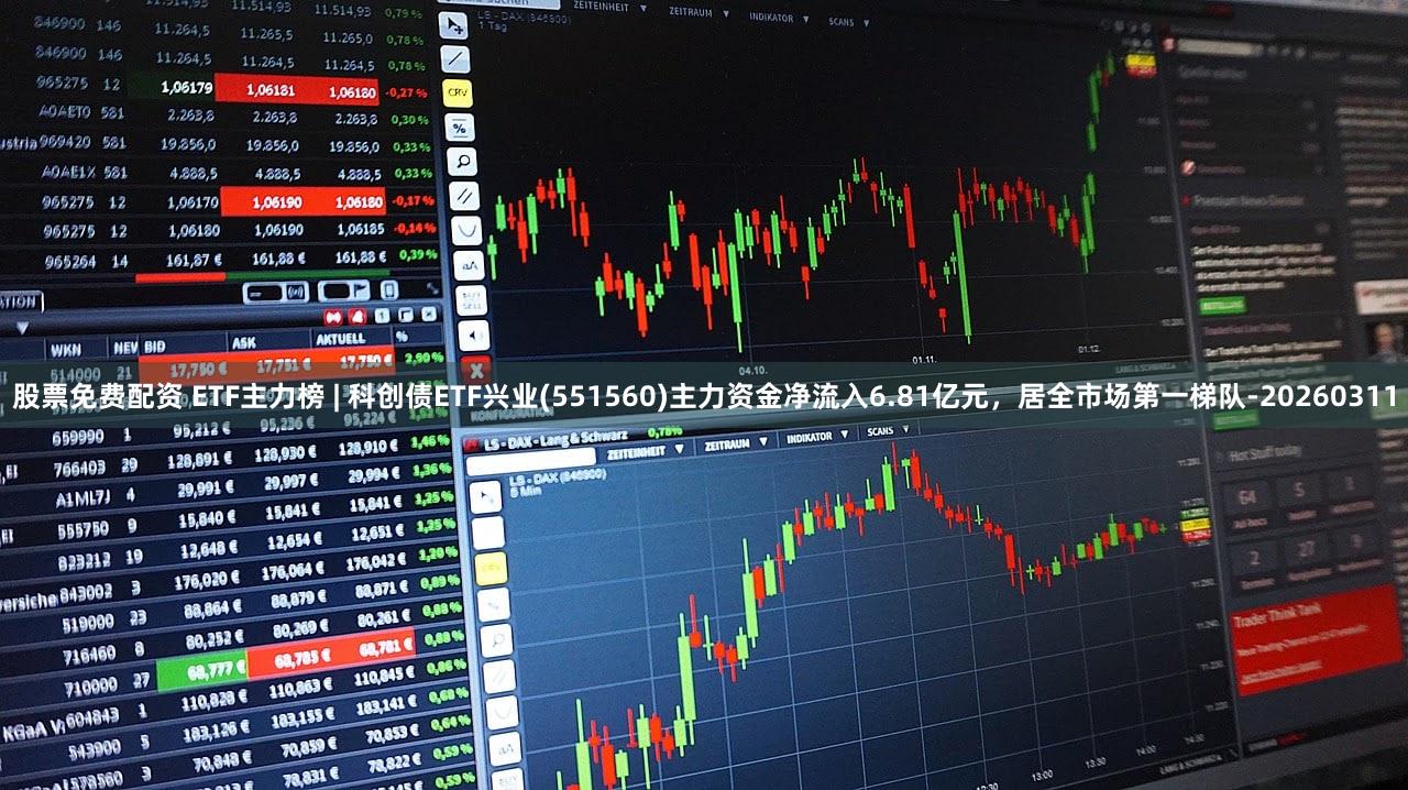 股票免费配资 ETF主力榜 | 科创债ETF兴业(551560)主力资金净流入6.81亿元，居全市场第一梯队-20260311