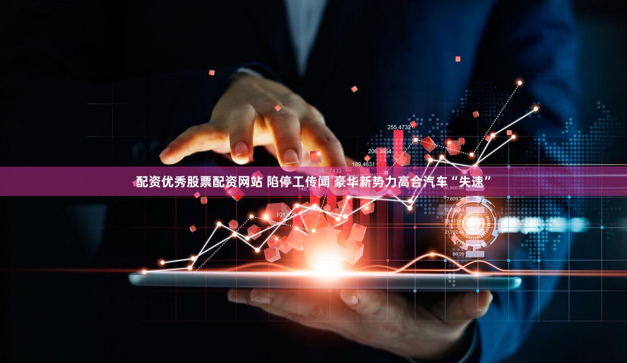 配资优秀股票配资网站 陷停工传闻 豪华新势力高合汽车“失速”