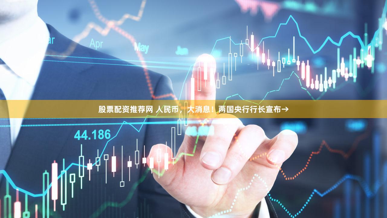 股票配资推荐网 人民币，大消息！两国央行行长宣布→