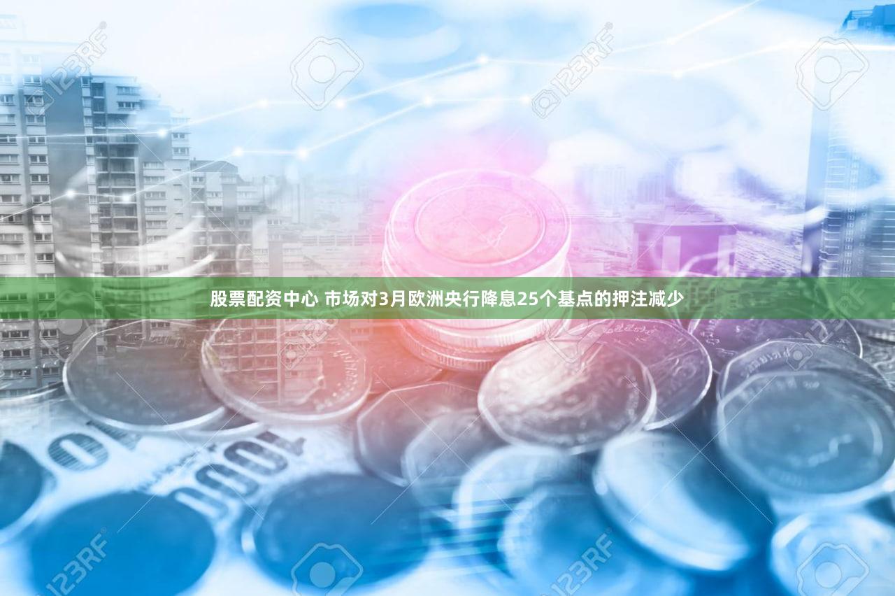 股票配资中心 市场对3月欧洲央行降息25个基点的押注减少