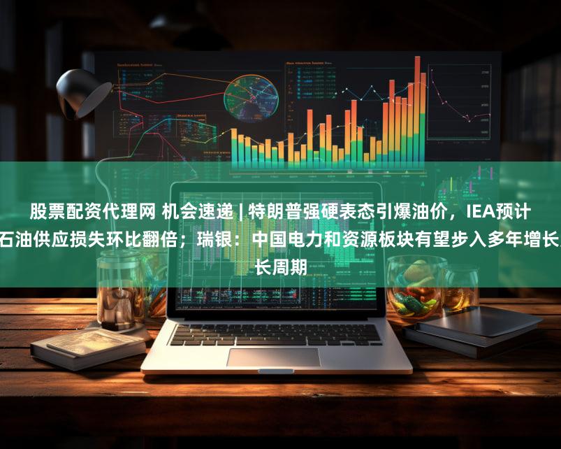 股票配资代理网 机会速递 | 特朗普强硬表态引爆油价,IEA预计4月石油供应损失环比翻倍;瑞银:中国电力和资源板块有望步入多年增长周期