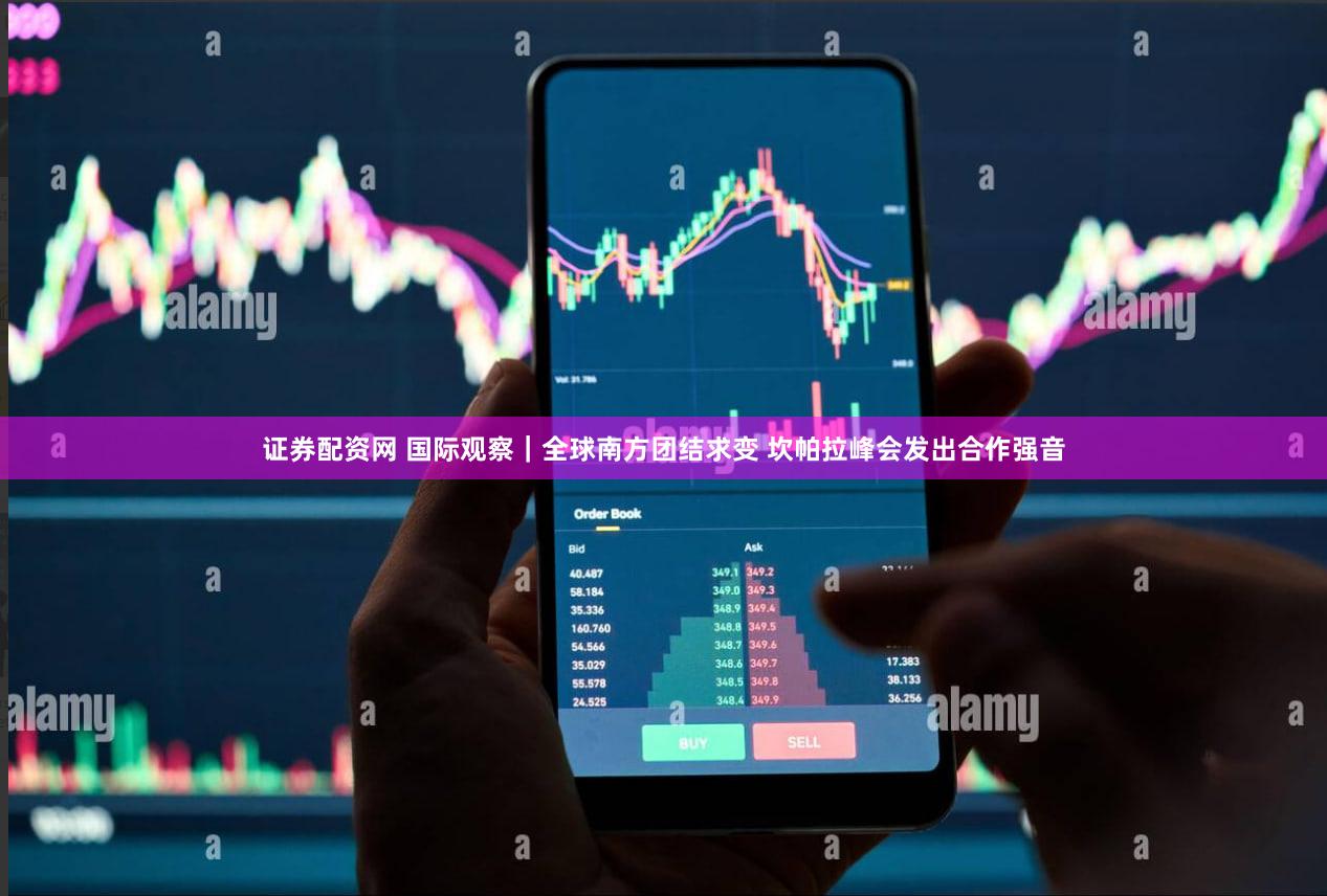 证券配资网 国际观察｜全球南方团结求变 坎帕拉峰会发出合作强音