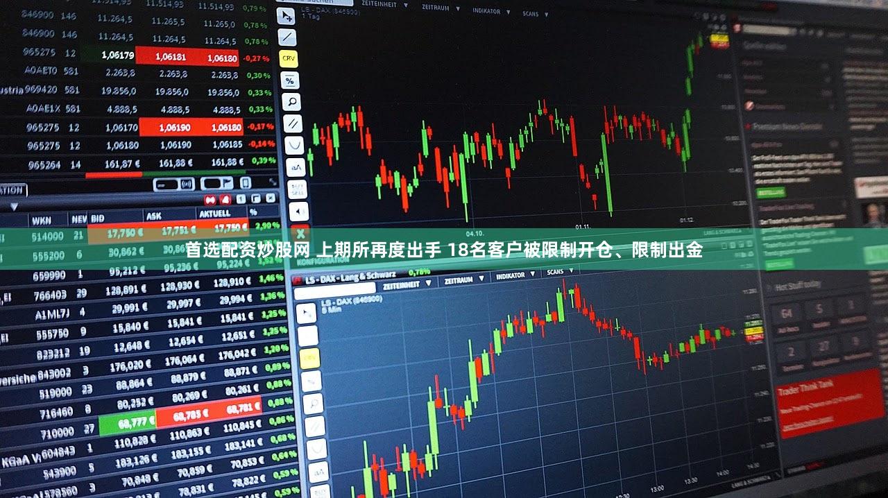 首选配资炒股网 上期所再度出手 18名客户被限制开仓、限制出金